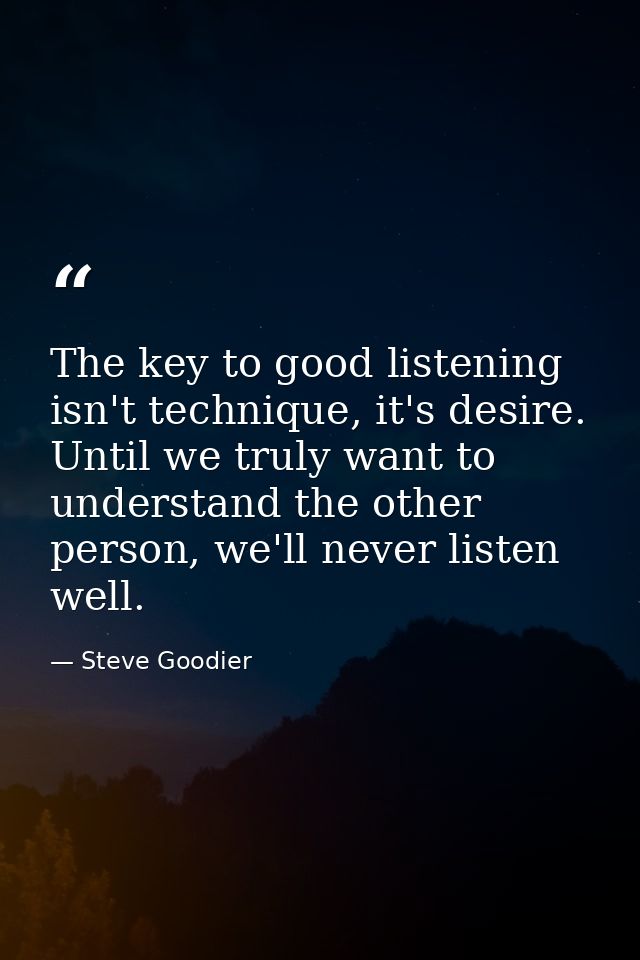 The key to good listening isn't technique, it's desire. Until we truly want to understand the other person, we'll never  — Steve Goodier