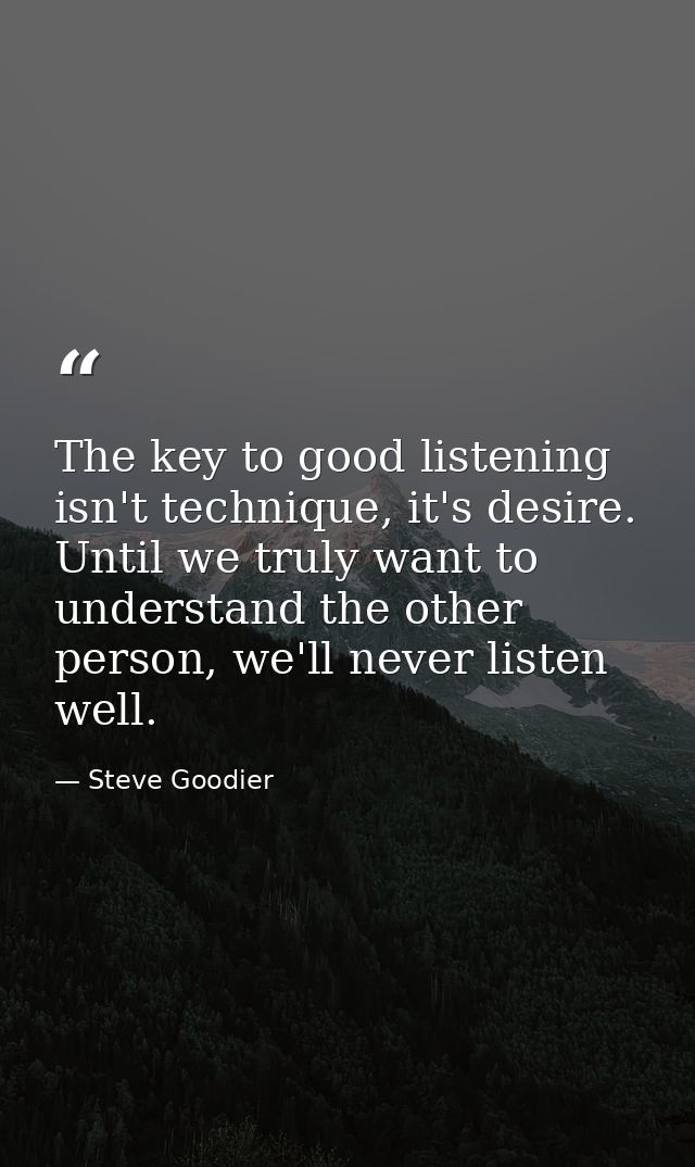 The key to good listening isn't technique, it's desire. Until we truly want to understand the other person, we'll never  — Steve Goodier