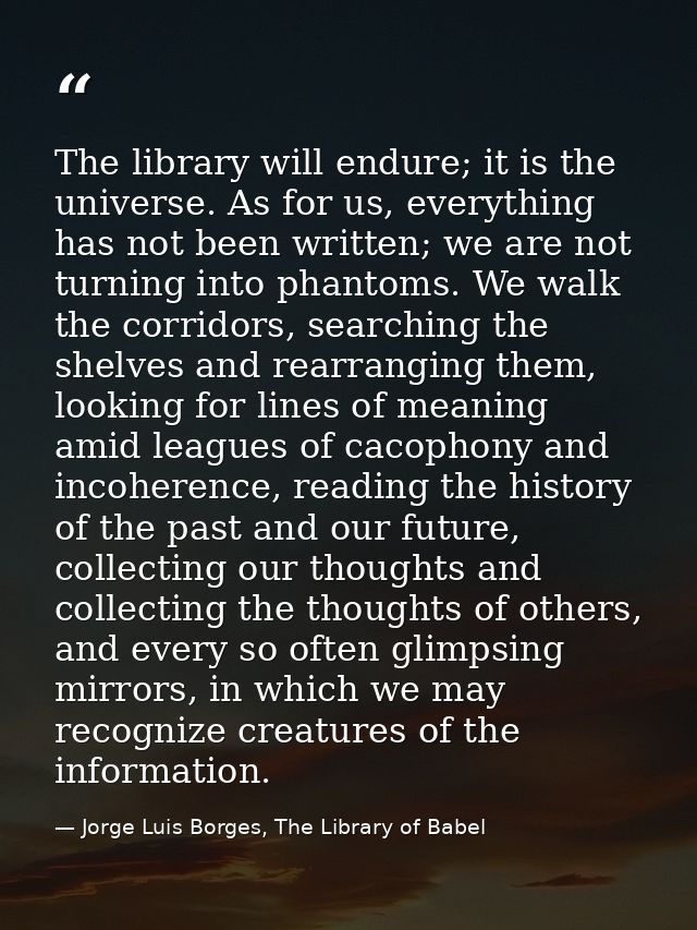 The library will endure; it is the universe. As for us, everything has not been written; we are not turning into phantom — Jorge Luis Borges, The Library of Babel