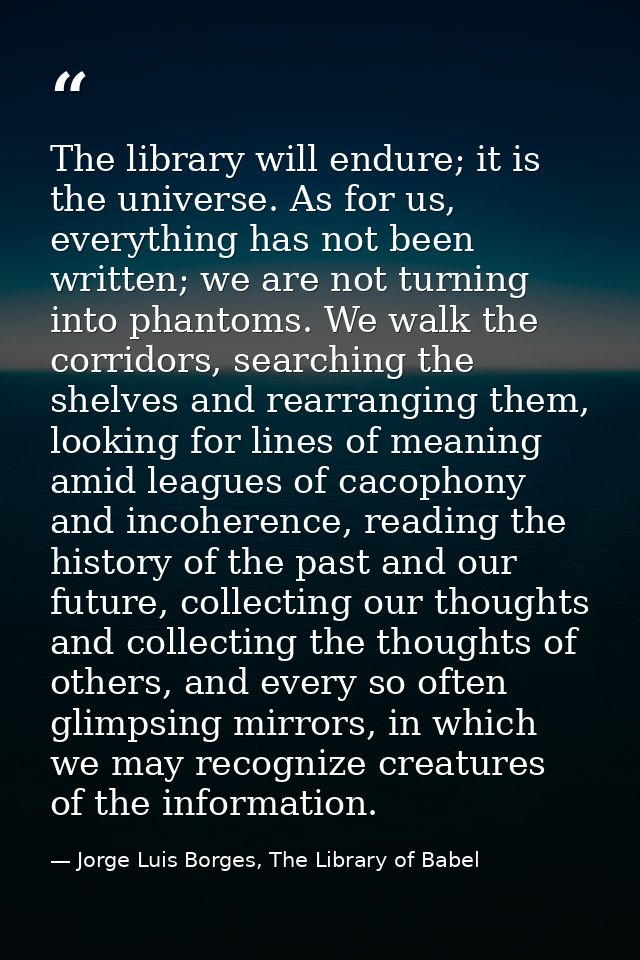 The library will endure; it is the universe. As for us, everything has not been written; we are not turning into phantom — Jorge Luis Borges, The Library of Babel