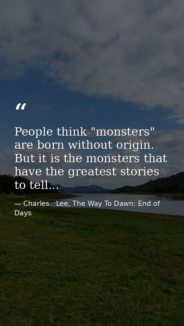 People think "monsters" are born without origin. But it is the monsters that have the greatest stories to tell... — Charles   Lee, The Way To Dawn: End of Days
