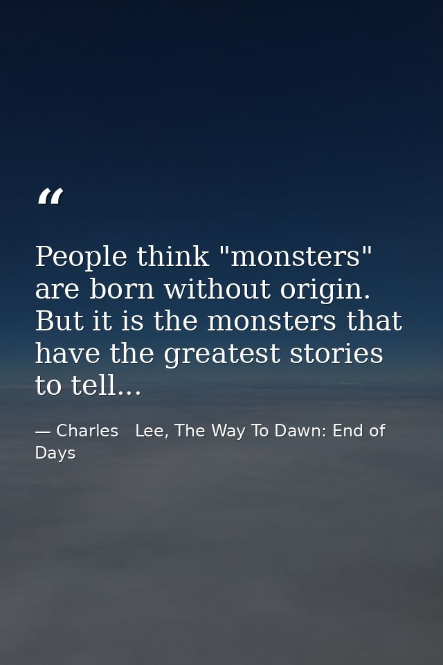 People think "monsters" are born without origin. But it is the monsters that have the greatest stories to tell... — Charles   Lee, The Way To Dawn: End of Days