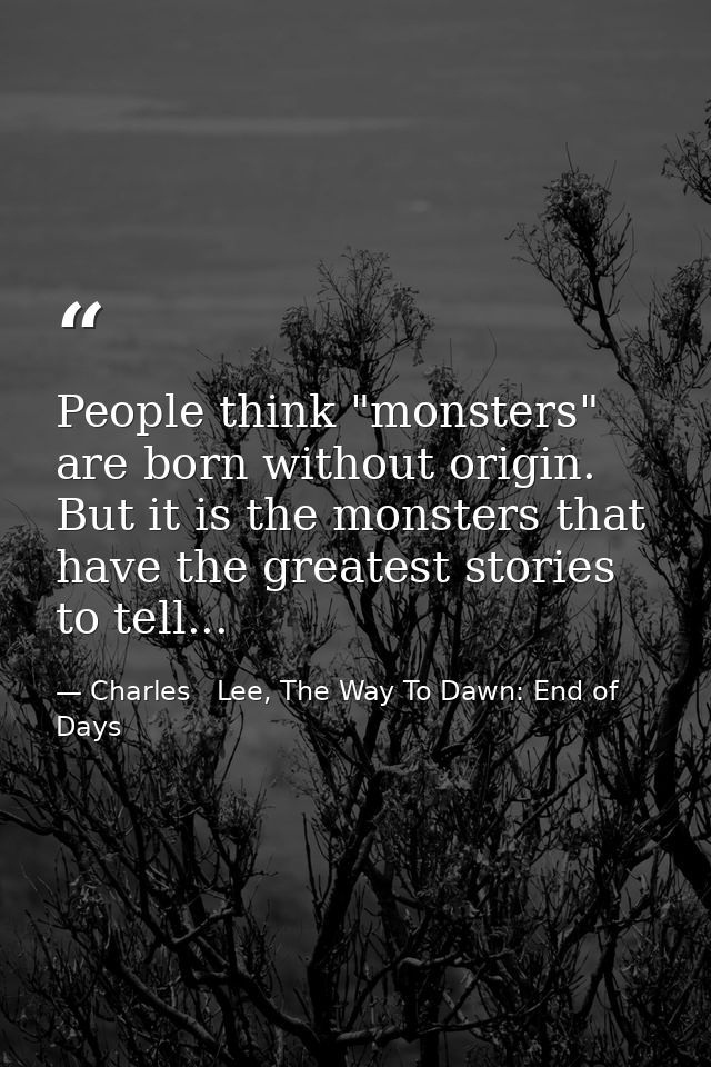 People think "monsters" are born without origin. But it is the monsters that have the greatest stories to tell... — Charles   Lee, The Way To Dawn: End of Days