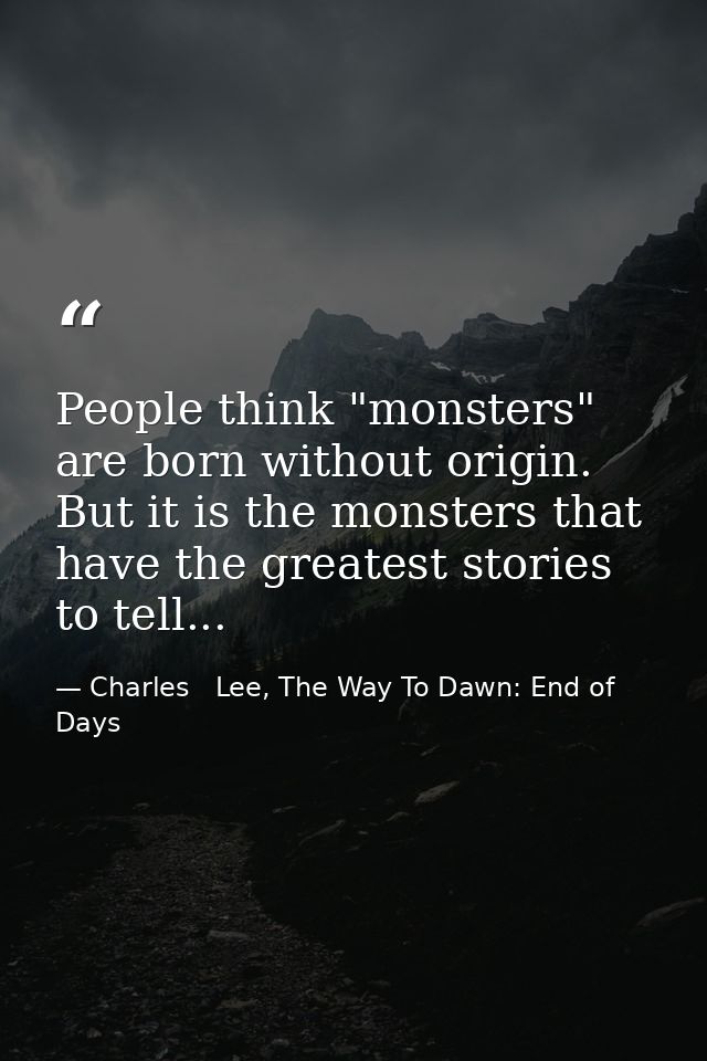 People think "monsters" are born without origin. But it is the monsters that have the greatest stories to tell... — Charles   Lee, The Way To Dawn: End of Days