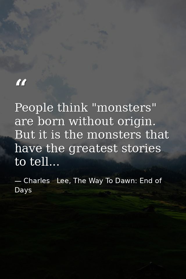 People think "monsters" are born without origin. But it is the monsters that have the greatest stories to tell... — Charles   Lee, The Way To Dawn: End of Days