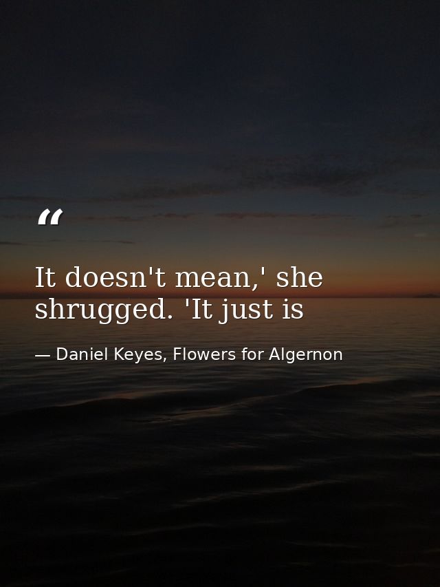 It doesn't mean,' she shrugged. 'It just is — Daniel Keyes, Flowers for Algernon