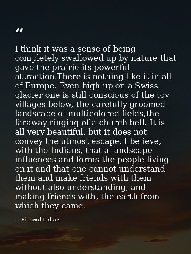 I think it was a sense of being completely swallowed up by nature that gave the prairie its powerful attraction.There is — Richard Erdoes