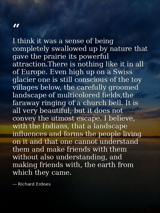 I think it was a sense of being completely swallowed up by nature that gave the prairie its powerful attraction.There is — Richard Erdoes