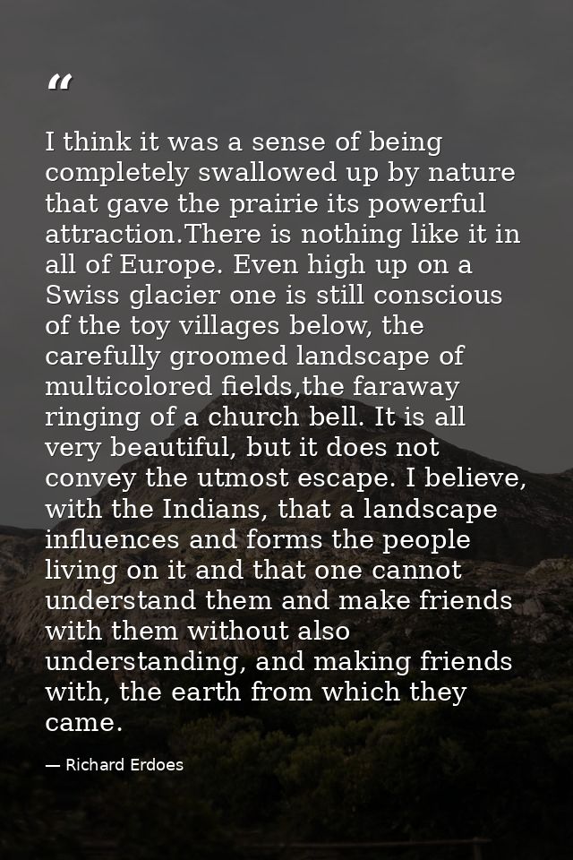 I think it was a sense of being completely swallowed up by nature that gave the prairie its powerful attraction.There is — Richard Erdoes