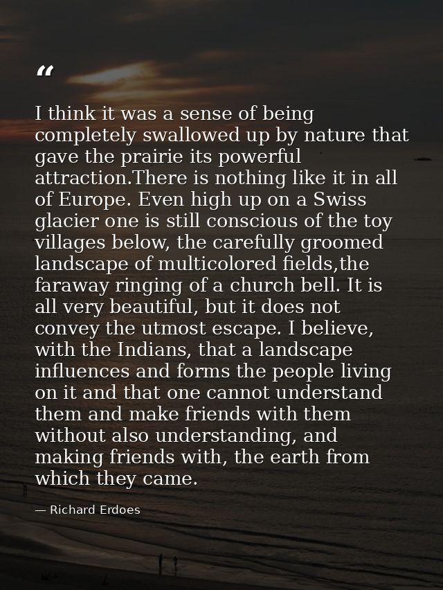 I think it was a sense of being completely swallowed up by nature that gave the prairie its powerful attraction.There is — Richard Erdoes
