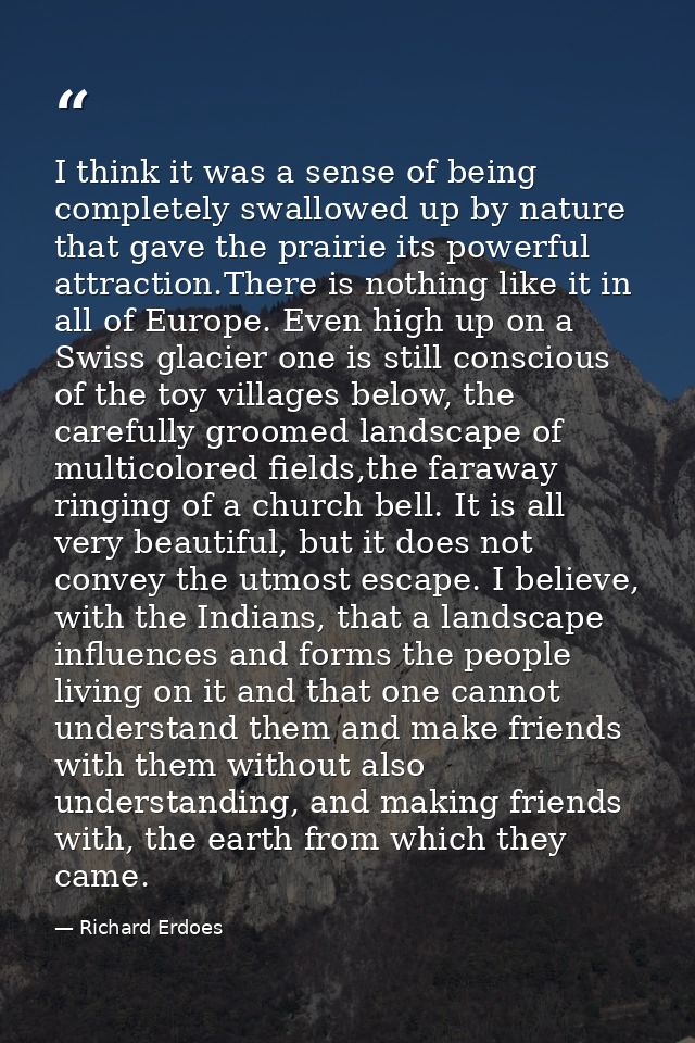 I think it was a sense of being completely swallowed up by nature that gave the prairie its powerful attraction.There is — Richard Erdoes