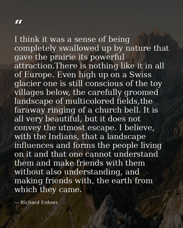I think it was a sense of being completely swallowed up by nature that gave the prairie its powerful attraction.There is — Richard Erdoes
