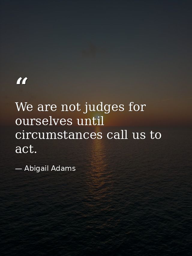 We are not judges for ourselves until circumstances call us to act. — Abigail Adams