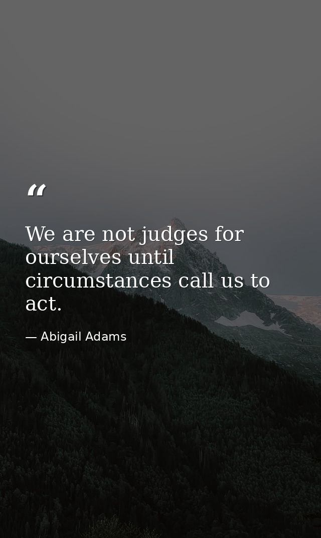 We are not judges for ourselves until circumstances call us to act. — Abigail Adams