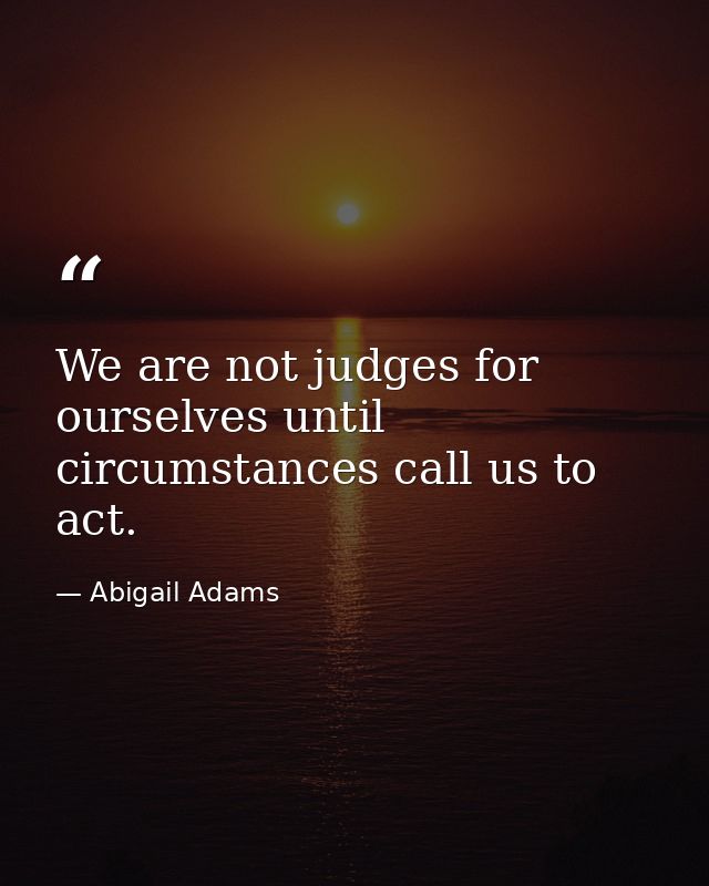 We are not judges for ourselves until circumstances call us to act. — Abigail Adams