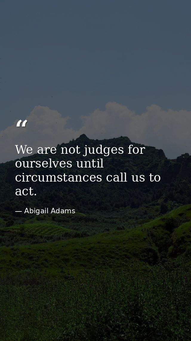 We are not judges for ourselves until circumstances call us to act. — Abigail Adams