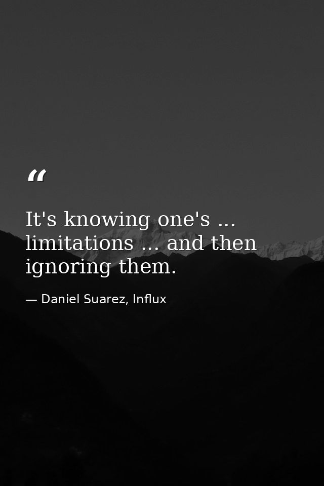 It's knowing one's ... limitations ... and then ignoring them. — Daniel Suarez, Influx