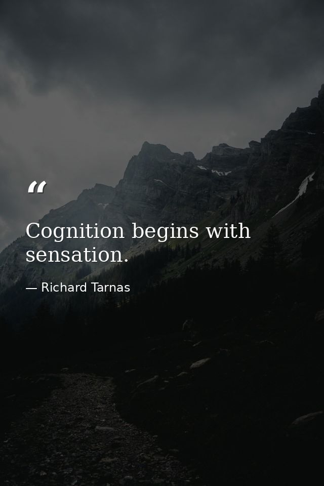 Cognition begins with sensation. — Richard Tarnas