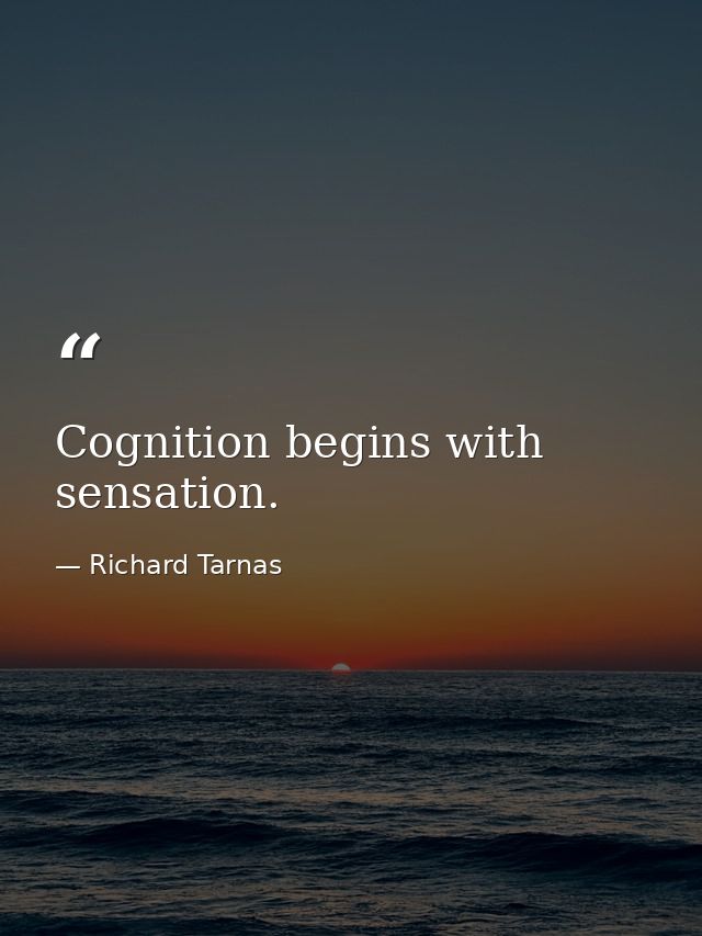 Cognition begins with sensation. — Richard Tarnas