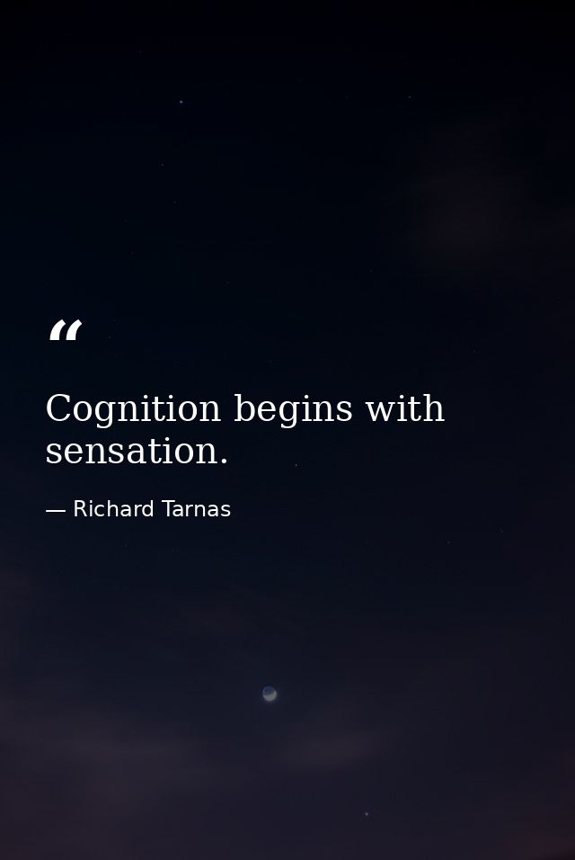 Cognition begins with sensation. — Richard Tarnas