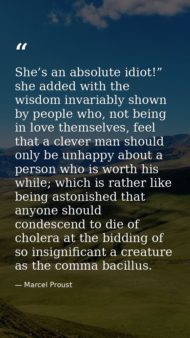 She’s an absolute idiot!” she added with the wisdom invariably shown by people who, not being in love themselves, feel t — Marcel Proust