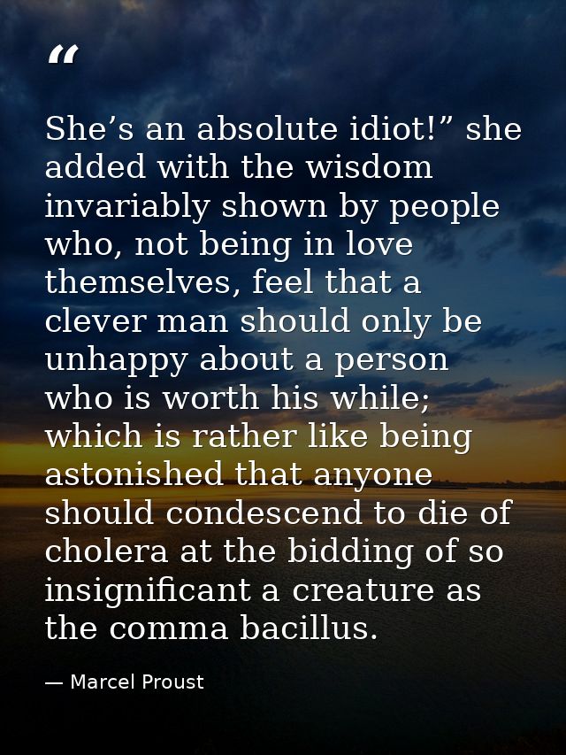 She’s an absolute idiot!” she added with the wisdom invariably shown by people who, not being in love themselves, feel t — Marcel Proust