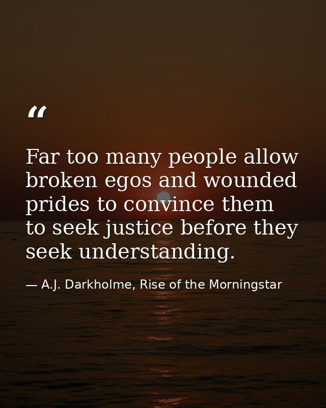 Far too many people allow broken egos and wounded prides to convince them to seek justice before they seek understanding — A.J. Darkholme, Rise of the Morningstar