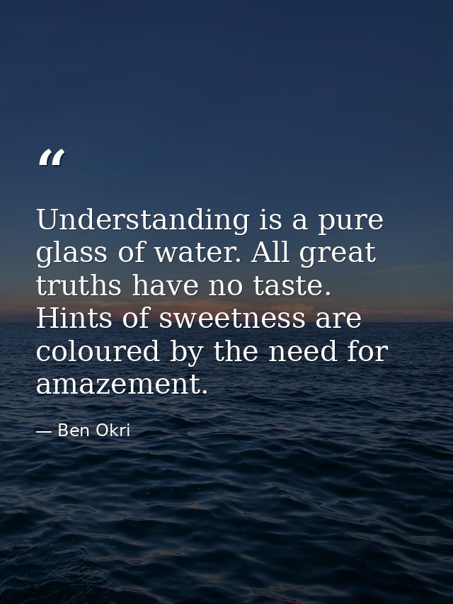 Understanding is a pure glass of water. All great truths have no taste. Hints of sweetness are coloured by the need for  — Ben Okri