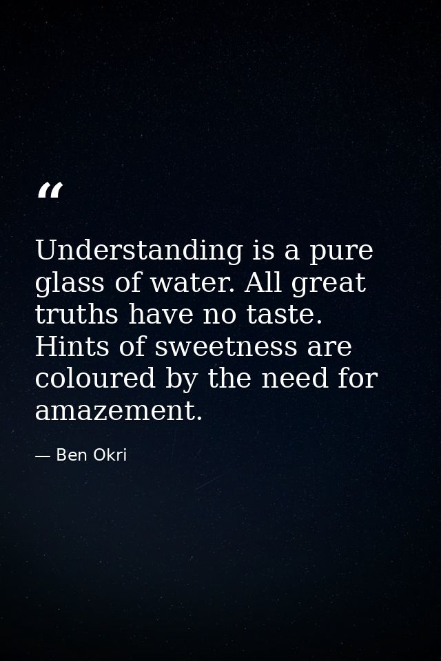 Understanding is a pure glass of water. All great truths have no taste. Hints of sweetness are coloured by the need for  — Ben Okri