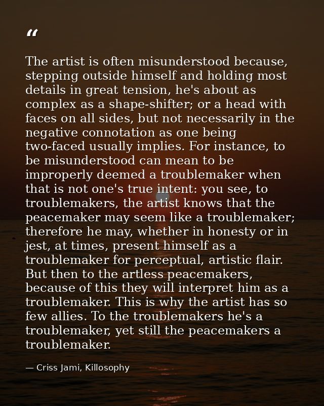 The artist is often misunderstood because, stepping outside himself and holding most details in great tension, he's abou — Criss Jami, Killosophy
