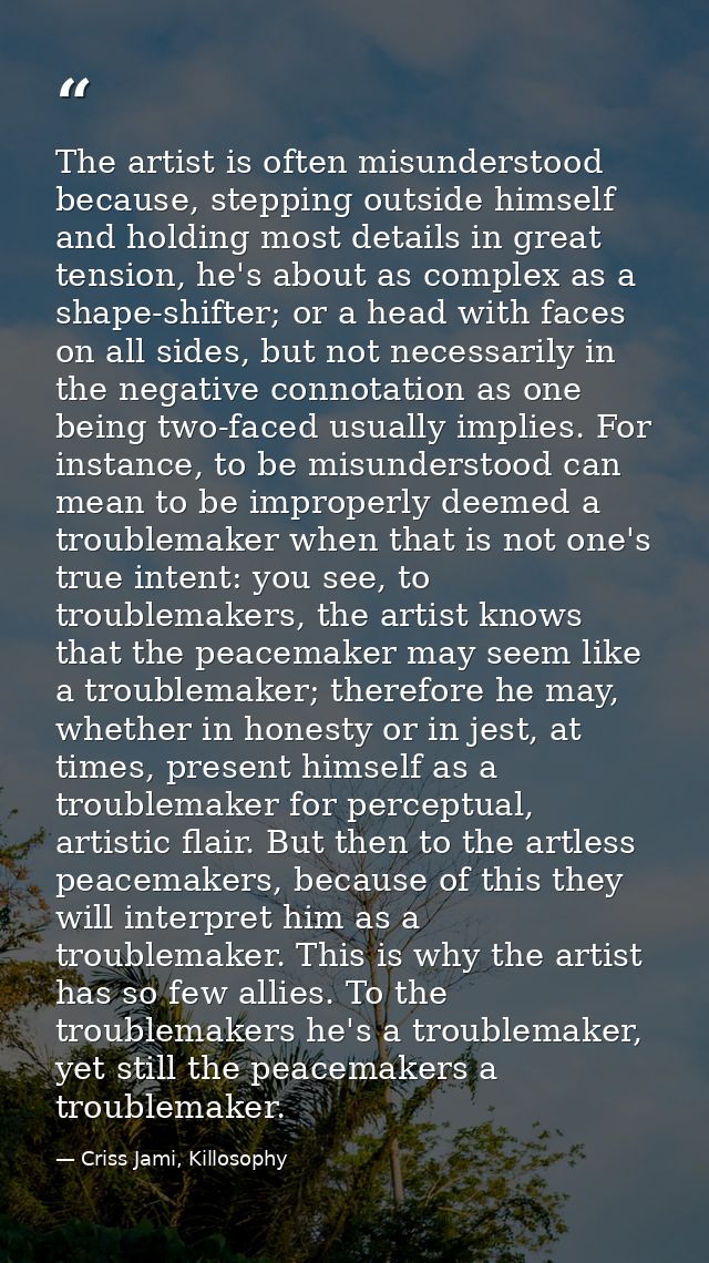 The artist is often misunderstood because, stepping outside himself and holding most details in great tension, he's abou — Criss Jami, Killosophy
