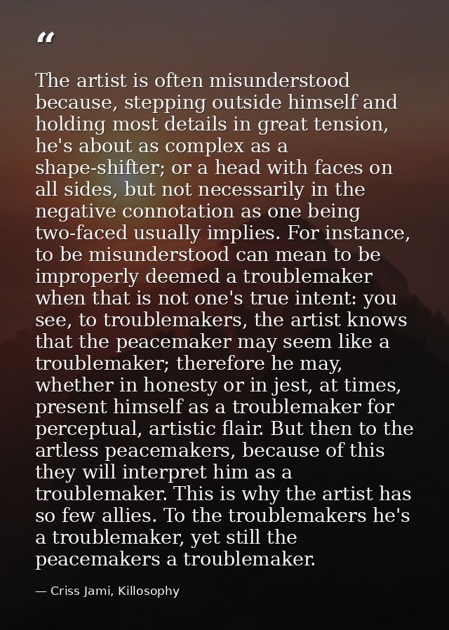 The artist is often misunderstood because, stepping outside himself and holding most details in great tension, he's abou — Criss Jami, Killosophy
