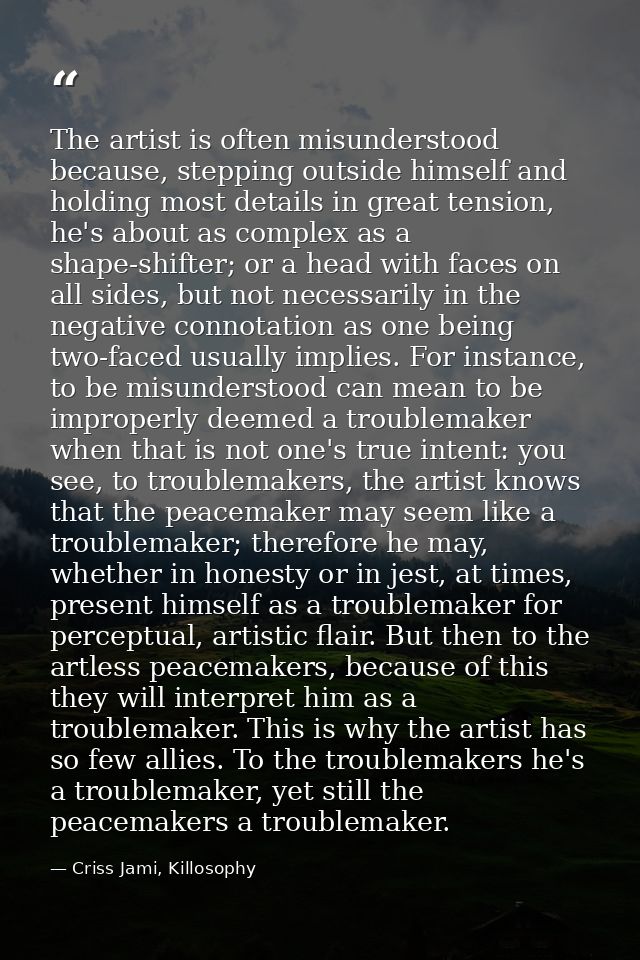 The artist is often misunderstood because, stepping outside himself and holding most details in great tension, he's abou — Criss Jami, Killosophy