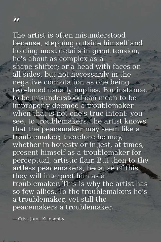 The artist is often misunderstood because, stepping outside himself and holding most details in great tension, he's abou — Criss Jami, Killosophy