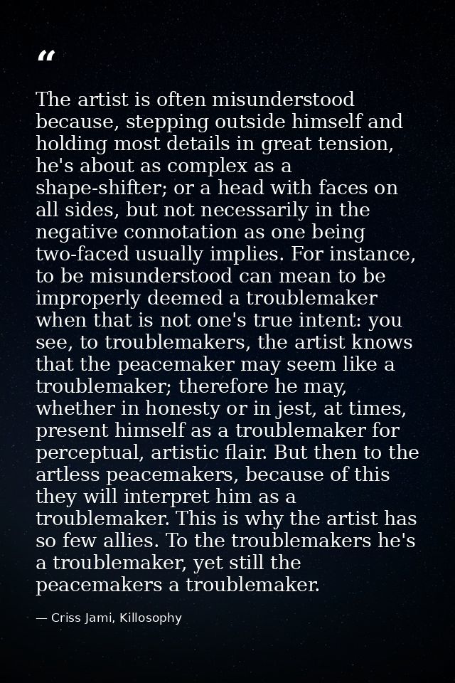 The artist is often misunderstood because, stepping outside himself and holding most details in great tension, he's abou — Criss Jami, Killosophy