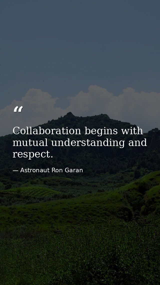 Collaboration begins with mutual understanding and respect. — Astronaut Ron Garan