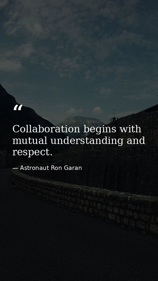 Collaboration begins with mutual understanding and respect. — Astronaut Ron Garan