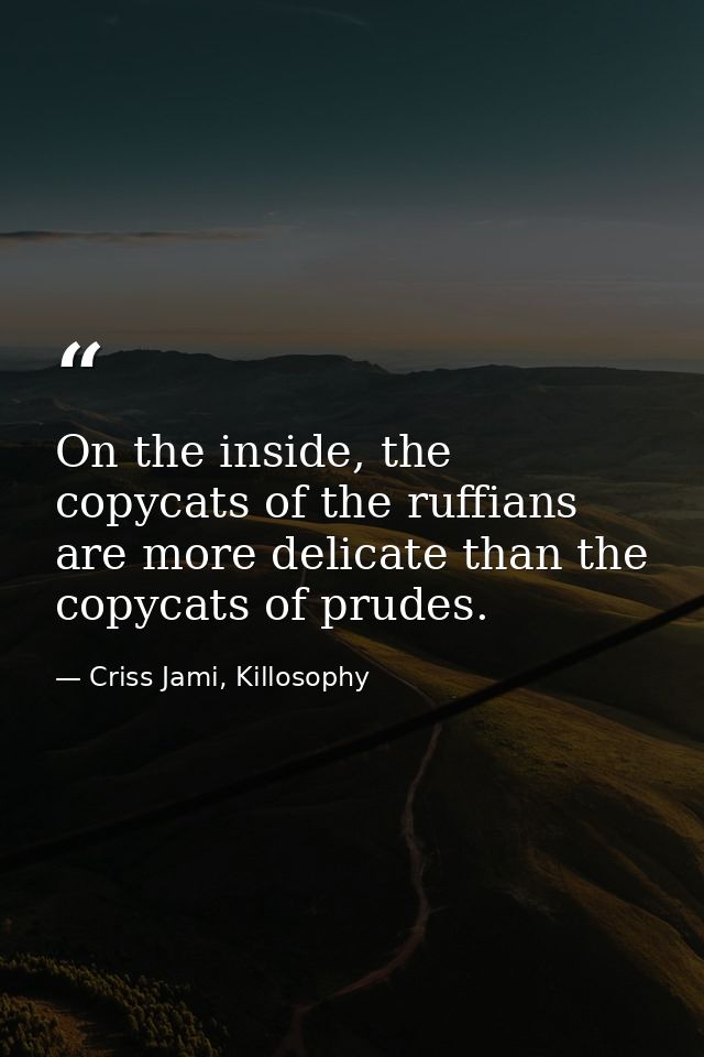 On the inside, the copycats of the ruffians are more delicate than the copycats of prudes. — Criss Jami, Killosophy