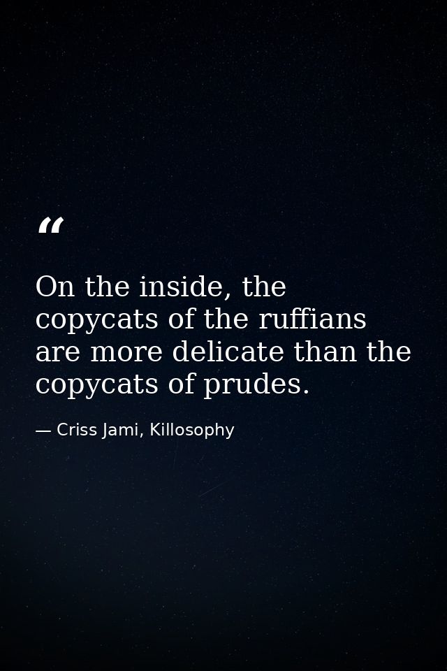 On the inside, the copycats of the ruffians are more delicate than the copycats of prudes. — Criss Jami, Killosophy