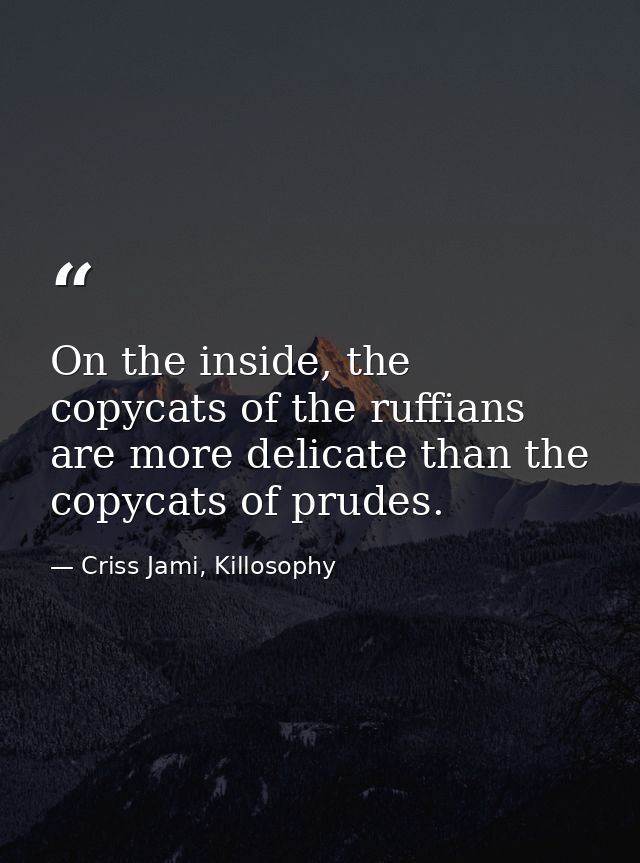 On the inside, the copycats of the ruffians are more delicate than the copycats of prudes. — Criss Jami, Killosophy