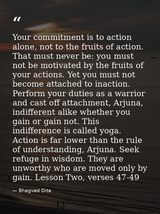 Your commitment is to action alone, not to the fruits of action. That must never be: you must not be motivated by the fr — Bhagvad Gita