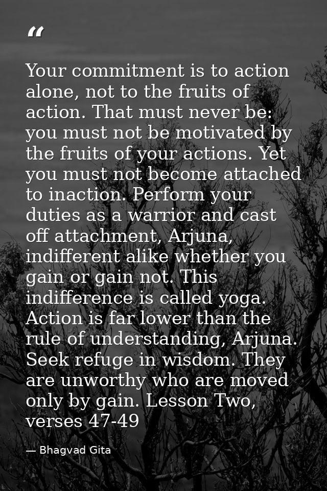 Your commitment is to action alone, not to the fruits of action. That must never be: you must not be motivated by the fr — Bhagvad Gita