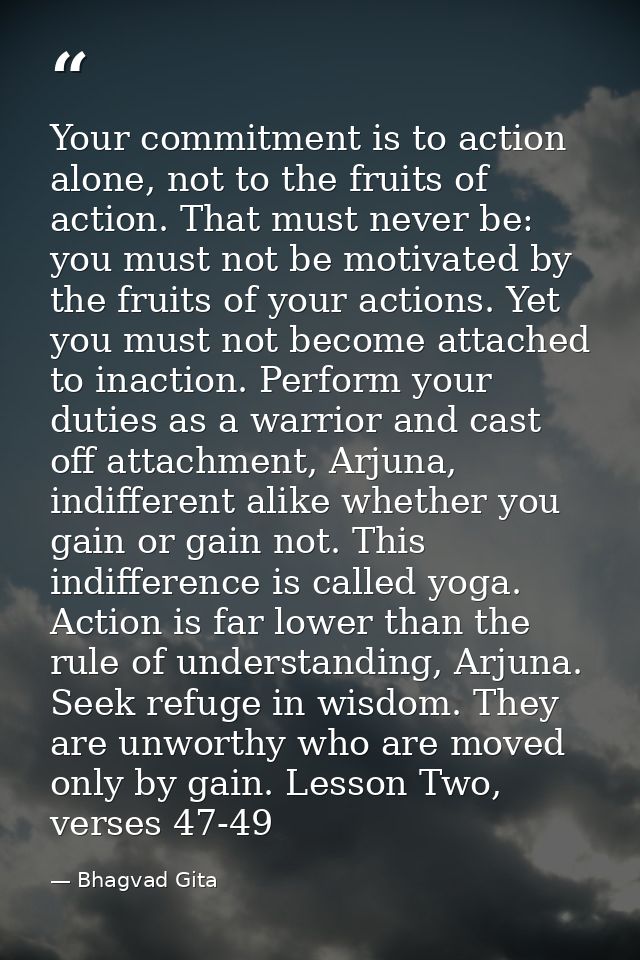 Your commitment is to action alone, not to the fruits of action. That must never be: you must not be motivated by the fr — Bhagvad Gita