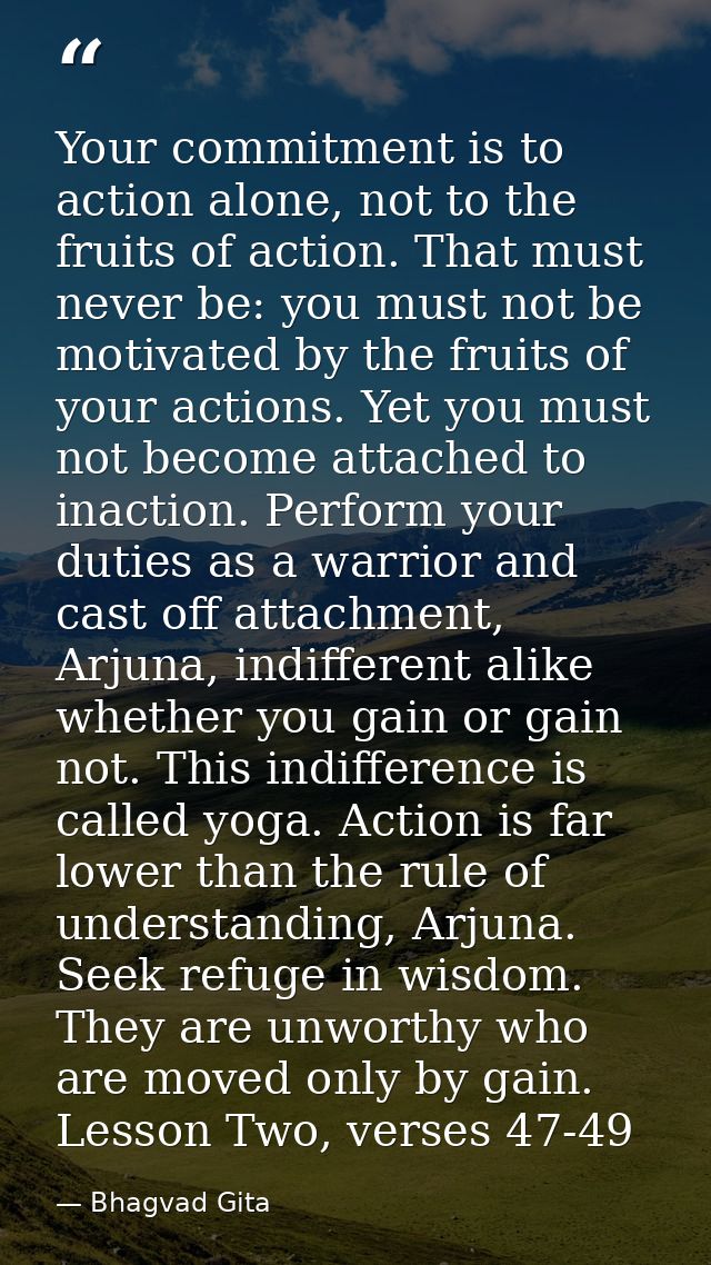 Your commitment is to action alone, not to the fruits of action. That must never be: you must not be motivated by the fr — Bhagvad Gita
