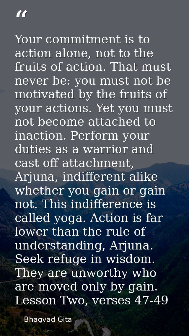 Your commitment is to action alone, not to the fruits of action. That must never be: you must not be motivated by the fr — Bhagvad Gita