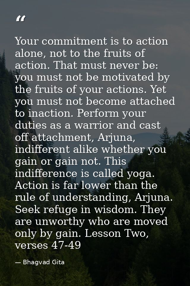 Your commitment is to action alone, not to the fruits of action. That must never be: you must not be motivated by the fr — Bhagvad Gita