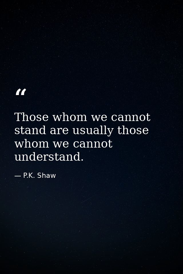 Those whom we cannot stand are usually those whom we cannot understand. — P.K. Shaw