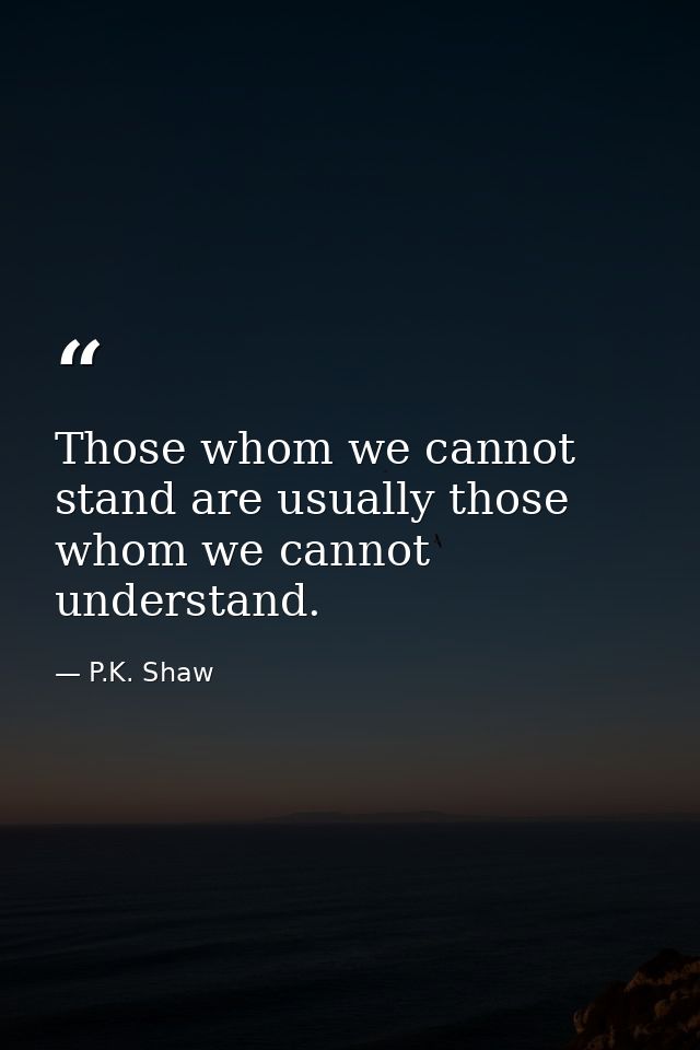 Those whom we cannot stand are usually those whom we cannot understand. — P.K. Shaw