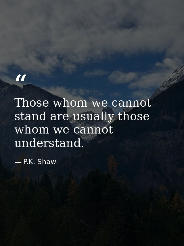Those whom we cannot stand are usually those whom we cannot understand. — P.K. Shaw