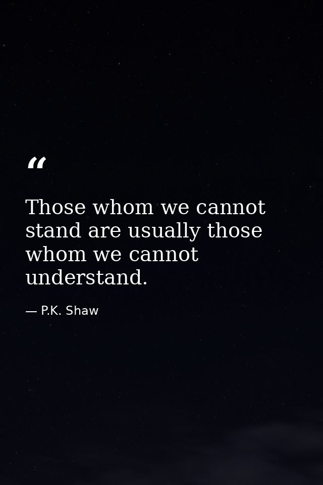 Those whom we cannot stand are usually those whom we cannot understand. — P.K. Shaw